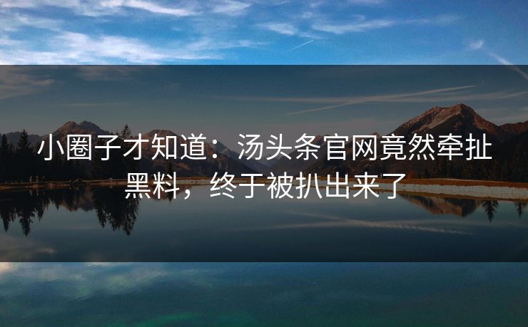 小圈子才知道：汤头条官网竟然牵扯黑料，终于被扒出来了
