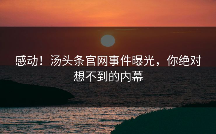 感动！汤头条官网事件曝光，你绝对想不到的内幕