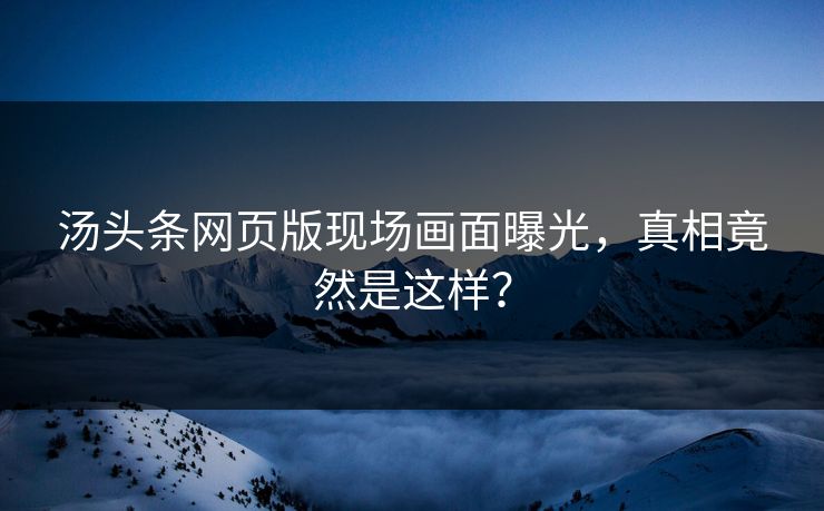 汤头条网页版现场画面曝光，真相竟然是这样？