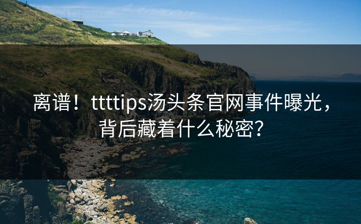 离谱！ttttips汤头条官网事件曝光，背后藏着什么秘密？
