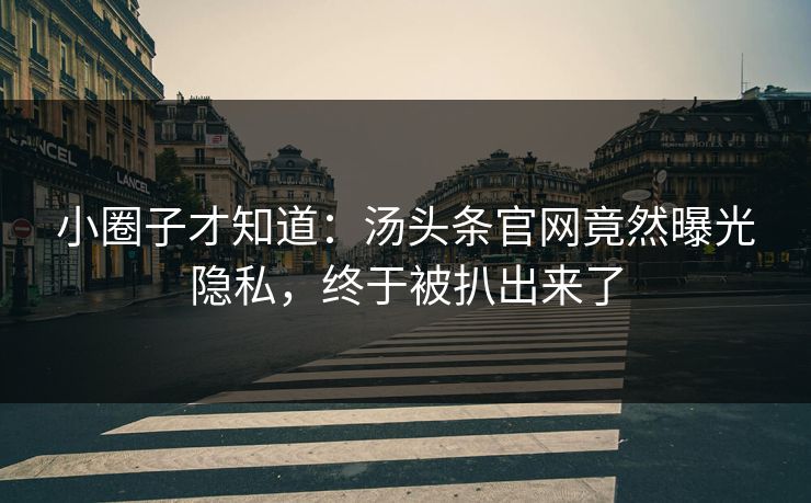 小圈子才知道：汤头条官网竟然曝光隐私，终于被扒出来了
