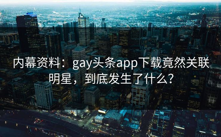 内幕资料：gay头条app下载竟然关联明星，到底发生了什么？
