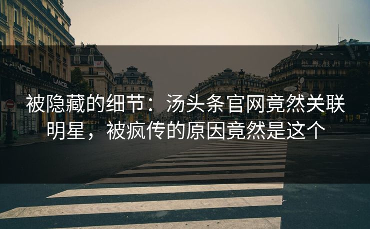 被隐藏的细节：汤头条官网竟然关联明星，被疯传的原因竟然是这个