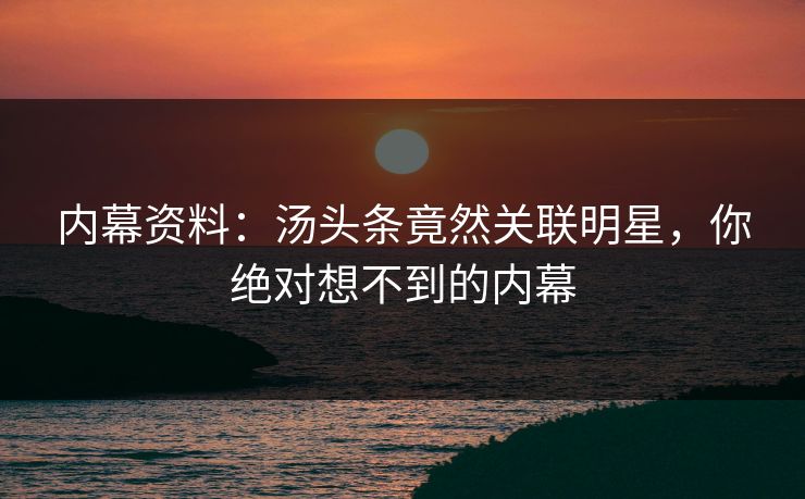 内幕资料：汤头条竟然关联明星，你绝对想不到的内幕