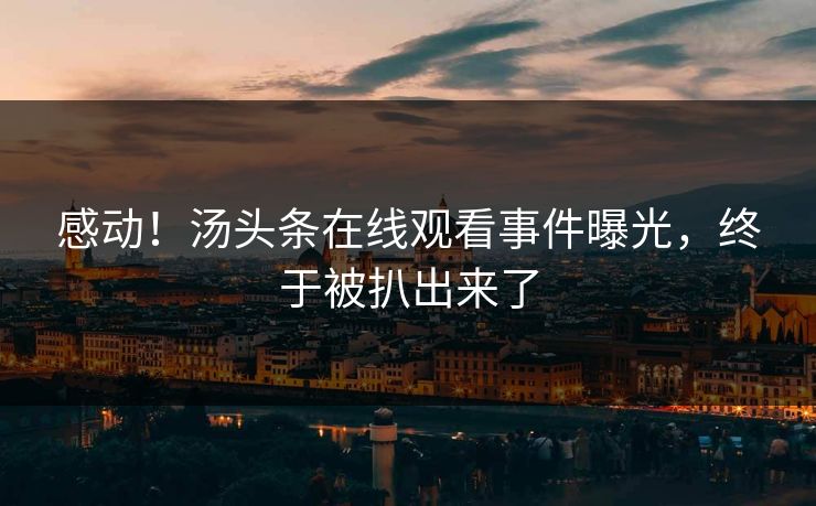 感动！汤头条在线观看事件曝光，终于被扒出来了