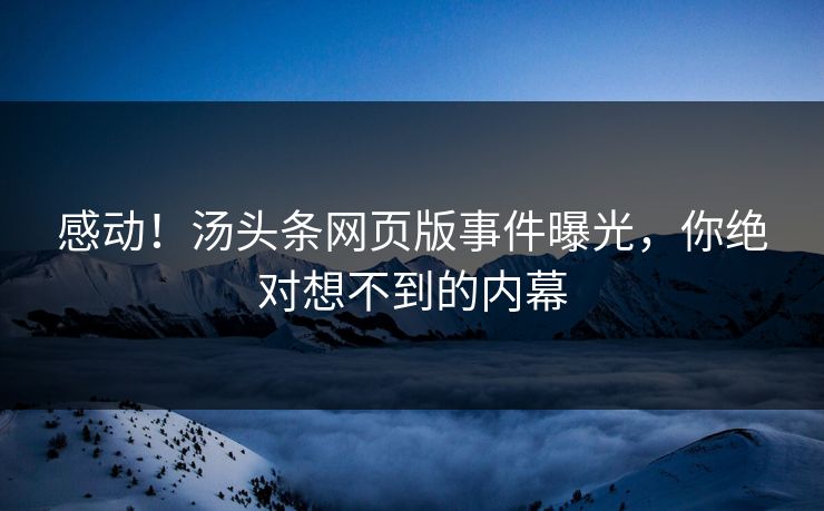 感动！汤头条网页版事件曝光，你绝对想不到的内幕