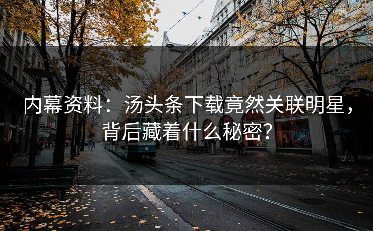 内幕资料：汤头条下载竟然关联明星，背后藏着什么秘密？