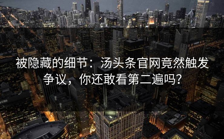 被隐藏的细节：汤头条官网竟然触发争议，你还敢看第二遍吗？
