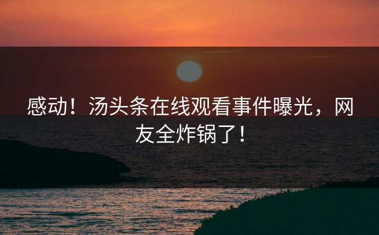 感动！汤头条在线观看事件曝光，网友全炸锅了！
