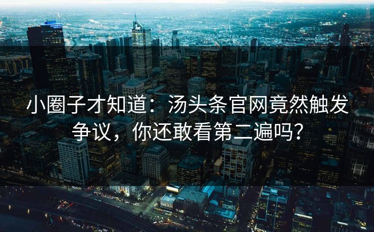 小圈子才知道：汤头条官网竟然触发争议，你还敢看第二遍吗？