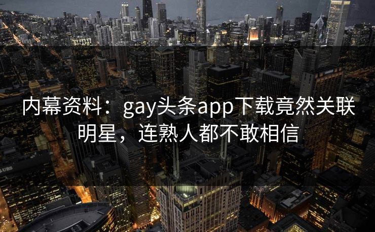 内幕资料：gay头条app下载竟然关联明星，连熟人都不敢相信