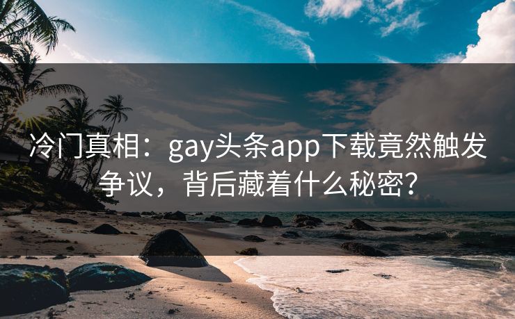 冷门真相：gay头条app下载竟然触发争议，背后藏着什么秘密？