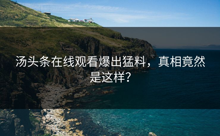 汤头条在线观看爆出猛料，真相竟然是这样？