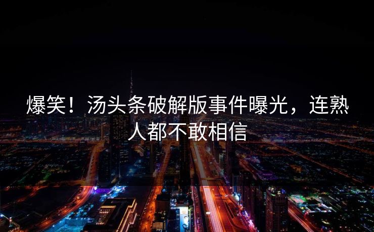 爆笑！汤头条破解版事件曝光，连熟人都不敢相信