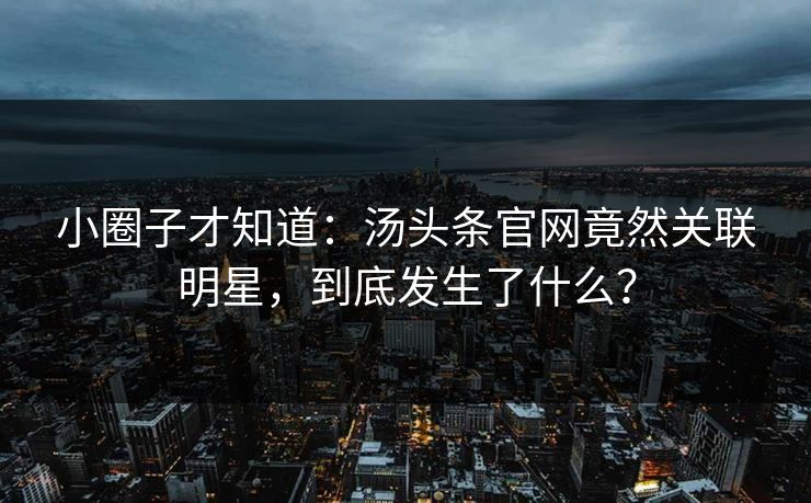 小圈子才知道：汤头条官网竟然关联明星，到底发生了什么？