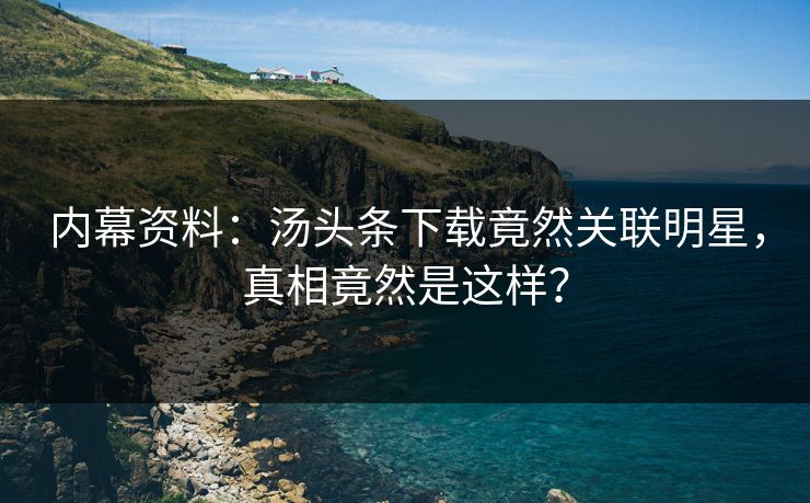 内幕资料：汤头条下载竟然关联明星，真相竟然是这样？