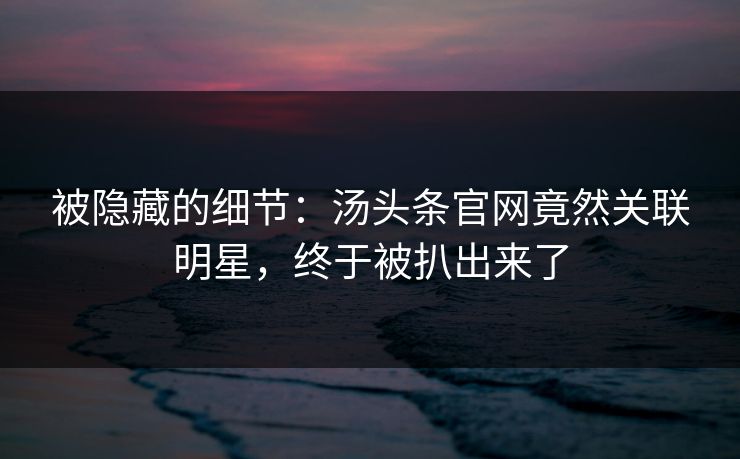 被隐藏的细节：汤头条官网竟然关联明星，终于被扒出来了