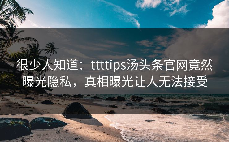 很少人知道：ttttips汤头条官网竟然曝光隐私，真相曝光让人无法接受