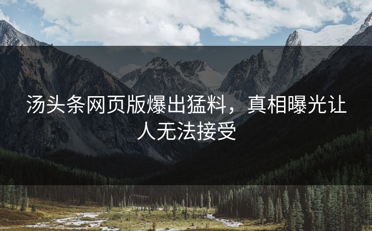 汤头条网页版爆出猛料，真相曝光让人无法接受