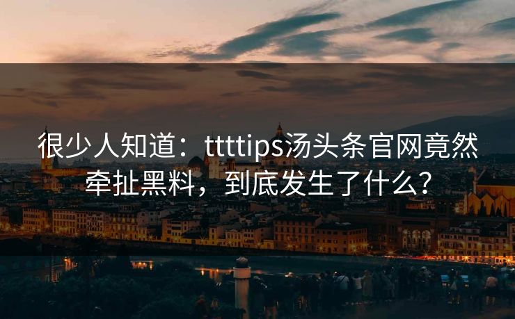 很少人知道：ttttips汤头条官网竟然牵扯黑料，到底发生了什么？
