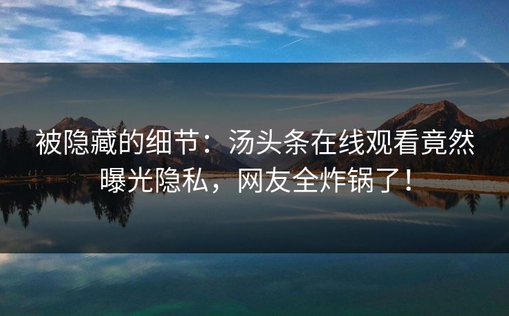 被隐藏的细节：汤头条在线观看竟然曝光隐私，网友全炸锅了！