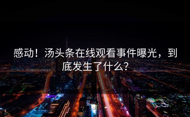 感动！汤头条在线观看事件曝光，到底发生了什么？