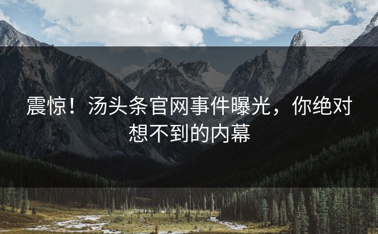震惊！汤头条官网事件曝光，你绝对想不到的内幕