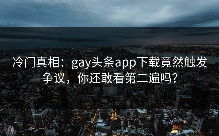 冷门真相：gay头条app下载竟然触发争议，你还敢看第二遍吗？
