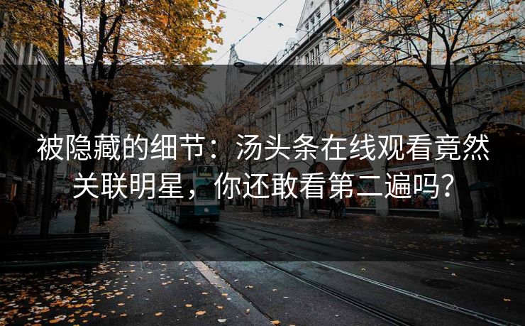 被隐藏的细节：汤头条在线观看竟然关联明星，你还敢看第二遍吗？