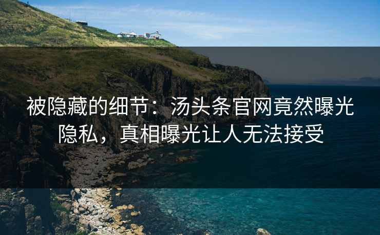 被隐藏的细节：汤头条官网竟然曝光隐私，真相曝光让人无法接受