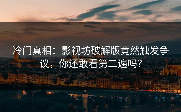 冷门真相：影视坊破解版竟然触发争议，你还敢看第二遍吗？