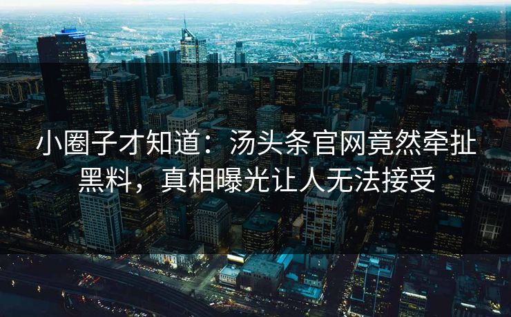小圈子才知道：汤头条官网竟然牵扯黑料，真相曝光让人无法接受