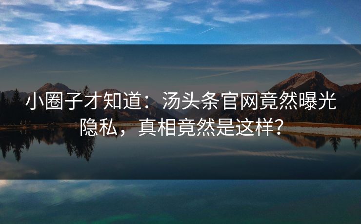 小圈子才知道：汤头条官网竟然曝光隐私，真相竟然是这样？