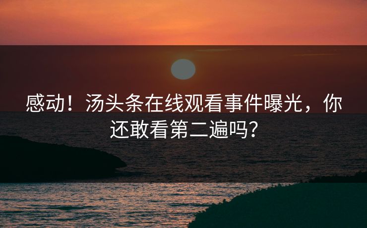 感动！汤头条在线观看事件曝光，你还敢看第二遍吗？