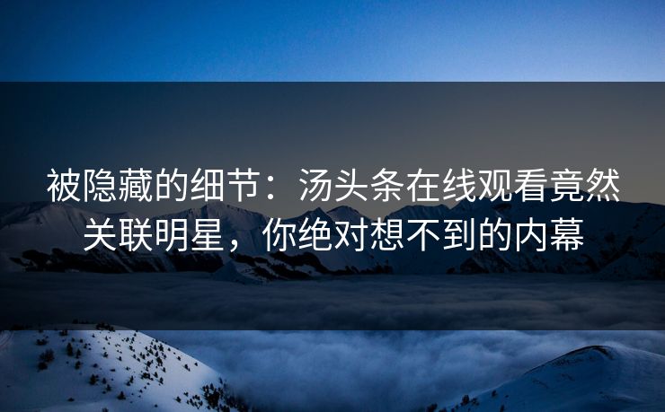 被隐藏的细节：汤头条在线观看竟然关联明星，你绝对想不到的内幕