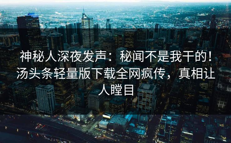 神秘人深夜发声：秘闻不是我干的！汤头条轻量版下载全网疯传，真相让人瞠目