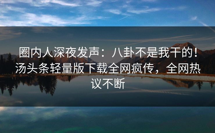 圈内人深夜发声：八卦不是我干的！汤头条轻量版下载全网疯传，全网热议不断