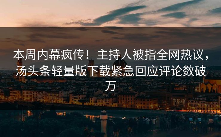 本周内幕疯传！主持人被指全网热议，汤头条轻量版下载紧急回应评论数破万