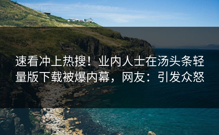 速看冲上热搜！业内人士在汤头条轻量版下载被爆内幕，网友：引发众怒