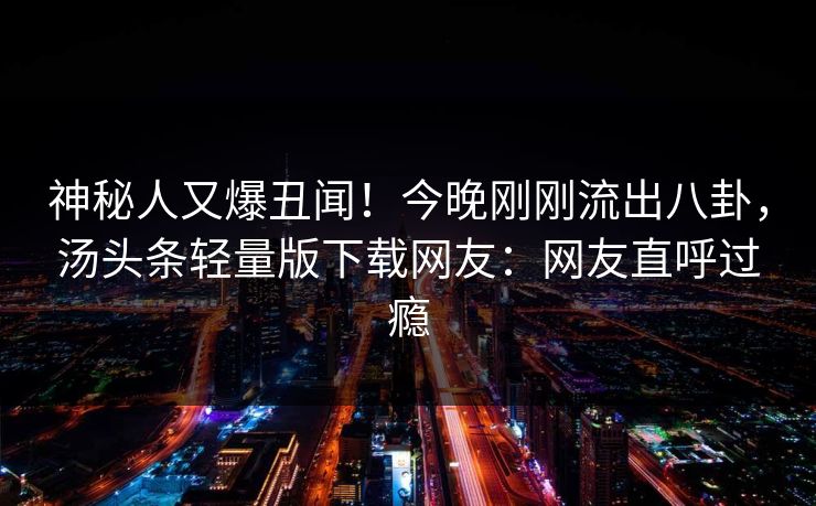 神秘人又爆丑闻！今晚刚刚流出八卦，汤头条轻量版下载网友：网友直呼过瘾