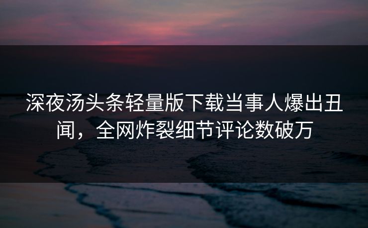 深夜汤头条轻量版下载当事人爆出丑闻，全网炸裂细节评论数破万