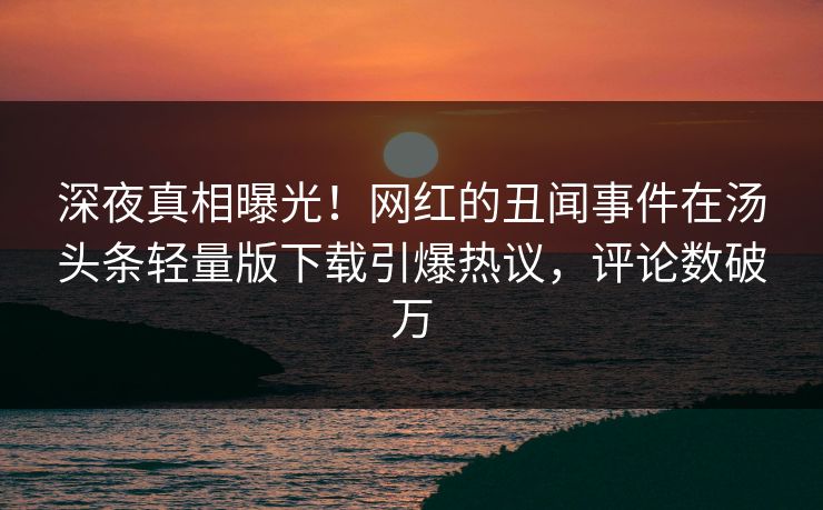 深夜真相曝光！网红的丑闻事件在汤头条轻量版下载引爆热议，评论数破万