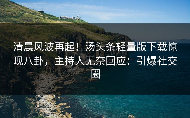 清晨风波再起！汤头条轻量版下载惊现八卦，主持人无奈回应：引爆社交圈