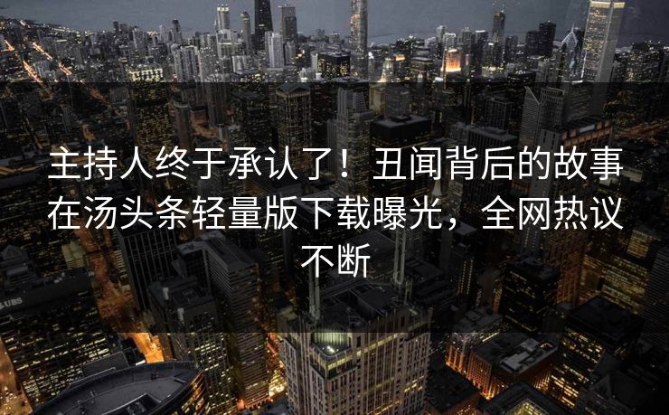 主持人终于承认了！丑闻背后的故事在汤头条轻量版下载曝光，全网热议不断