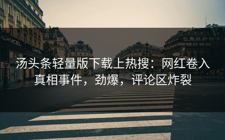 汤头条轻量版下载上热搜：网红卷入真相事件，劲爆，评论区炸裂