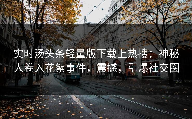 实时汤头条轻量版下载上热搜：神秘人卷入花絮事件，震撼，引爆社交圈
