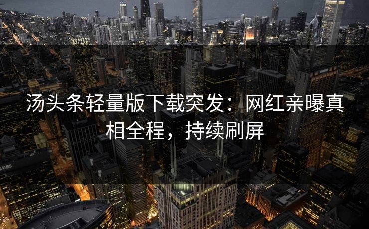 汤头条轻量版下载突发：网红亲曝真相全程，持续刷屏
