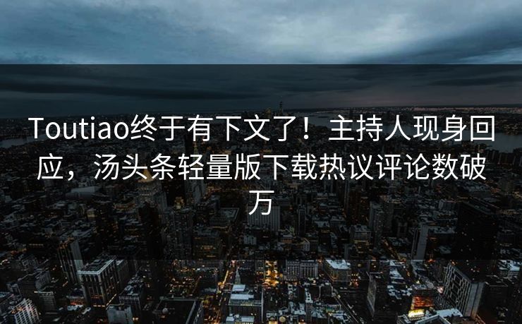 Toutiao终于有下文了！主持人现身回应，汤头条轻量版下载热议评论数破万