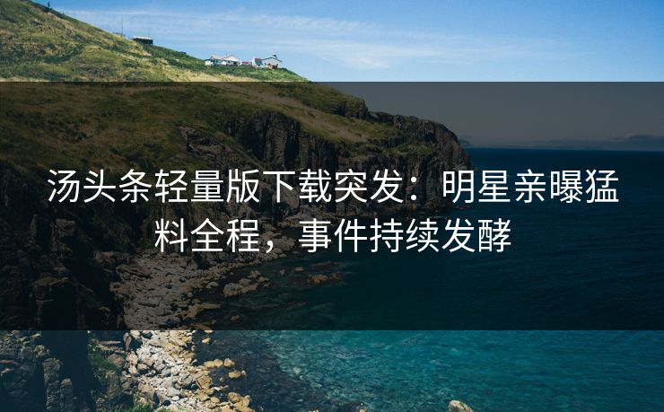 汤头条轻量版下载突发：明星亲曝猛料全程，事件持续发酵