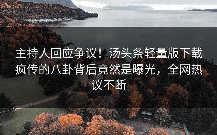 主持人回应争议！汤头条轻量版下载疯传的八卦背后竟然是曝光，全网热议不断